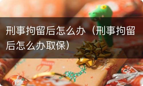 刑事拘留后怎么办（刑事拘留后怎么办取保）