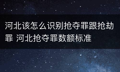 河北该怎么识别抢夺罪跟抢劫罪 河北抢夺罪数额标准