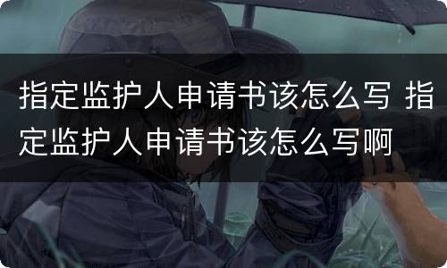 指定监护人申请书该怎么写 指定监护人申请书该怎么写啊