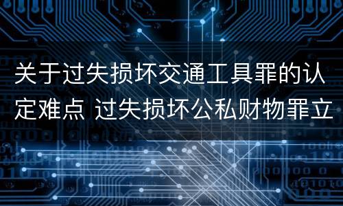 关于过失损坏交通工具罪的认定难点 过失损坏公私财物罪立案标准