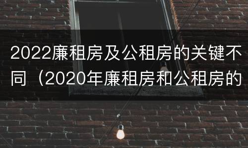 2022廉租房及公租房的关键不同（2020年廉租房和公租房的区别）