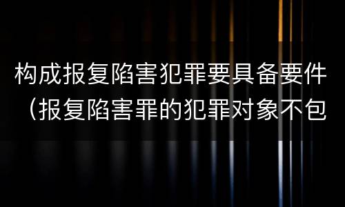 构成报复陷害犯罪要具备要件（报复陷害罪的犯罪对象不包括）