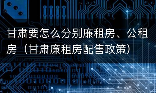 甘肃要怎么分别廉租房、公租房（甘肃廉租房配售政策）