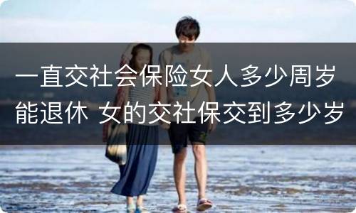 一直交社会保险女人多少周岁能退休 女的交社保交到多少岁才能领钱