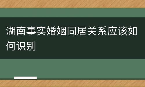 湖南事实婚姻同居关系应该如何识别