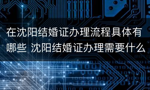 在沈阳结婚证办理流程具体有哪些 沈阳结婚证办理需要什么材料