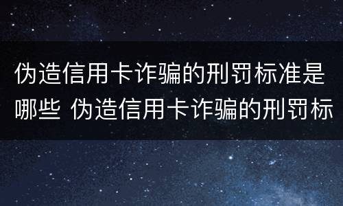 伪造信用卡诈骗的刑罚标准是哪些 伪造信用卡诈骗的刑罚标准是哪些内容