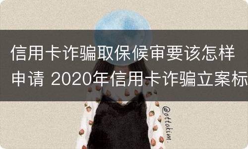 信用卡诈骗取保候审要该怎样申请 2020年信用卡诈骗立案标准
