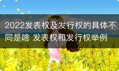 2022发表权及发行权的具体不同是啥 发表权和发行权举例