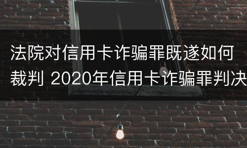 法院对信用卡诈骗罪既遂如何裁判 2020年信用卡诈骗罪判决书