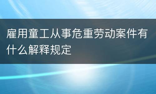 雇用童工从事危重劳动案件有什么解释规定