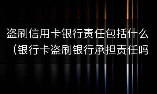 盗刷信用卡银行责任包括什么（银行卡盗刷银行承担责任吗）
