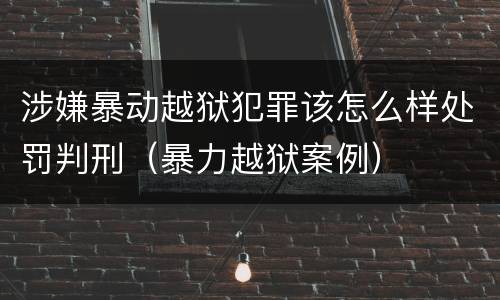 涉嫌暴动越狱犯罪该怎么样处罚判刑（暴力越狱案例）