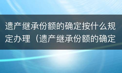 遗产继承份额的确定按什么规定办理（遗产继承份额的确定按什么规定办理）