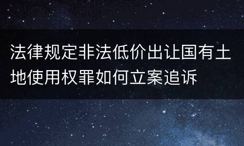 法律规定非法低价出让国有土地使用权罪如何立案追诉