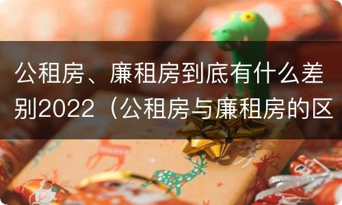公租房、廉租房到底有什么差别2022（公租房与廉租房的区别都在此,别再搞错了!）