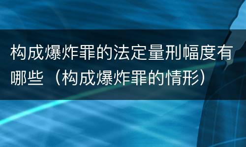 构成爆炸罪的法定量刑幅度有哪些（构成爆炸罪的情形）