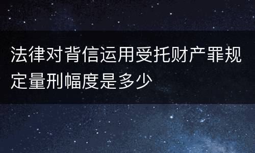 法律对背信运用受托财产罪规定量刑幅度是多少