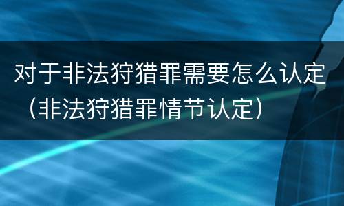 对于非法狩猎罪需要怎么认定（非法狩猎罪情节认定）