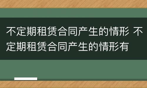 不定期租赁合同产生的情形 不定期租赁合同产生的情形有