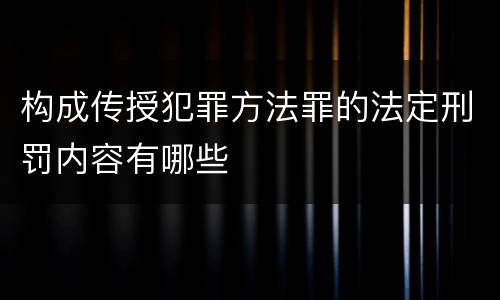 构成传授犯罪方法罪的法定刑罚内容有哪些