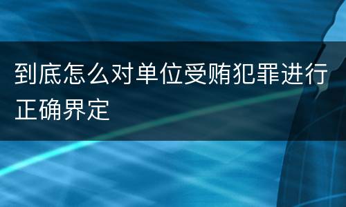 到底怎么对单位受贿犯罪进行正确界定