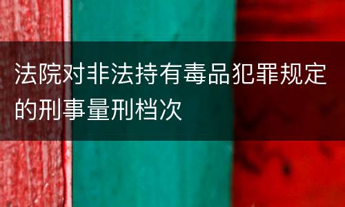 法院对非法持有毒品犯罪规定的刑事量刑档次