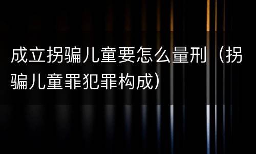 成立拐骗儿童要怎么量刑（拐骗儿童罪犯罪构成）