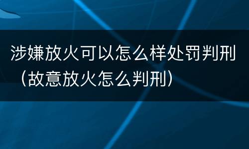 涉嫌放火可以怎么样处罚判刑（故意放火怎么判刑）