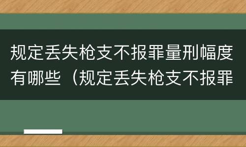 规定丢失枪支不报罪量刑幅度有哪些（规定丢失枪支不报罪量刑幅度有哪些情形）