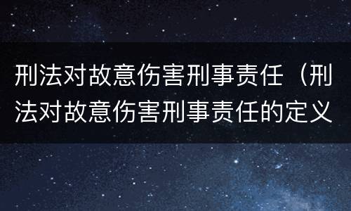 刑法对故意伤害刑事责任（刑法对故意伤害刑事责任的定义）