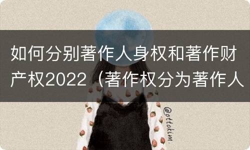 如何分别著作人身权和著作财产权2022（著作权分为著作人身权和著作财产权）