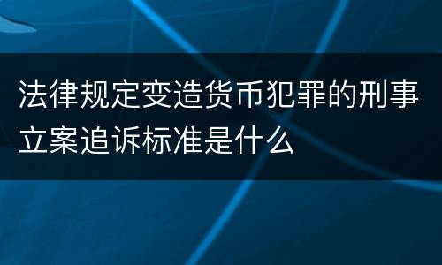 法律规定变造货币犯罪的刑事立案追诉标准是什么