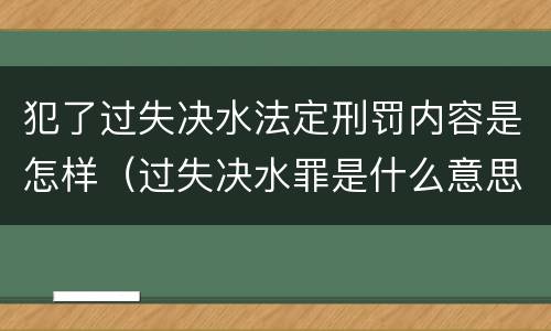 犯了过失决水法定刑罚内容是怎样（过失决水罪是什么意思）
