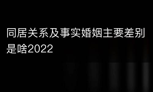 同居关系及事实婚姻主要差别是啥2022