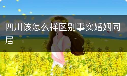 四川该怎么样区别事实婚姻同居
