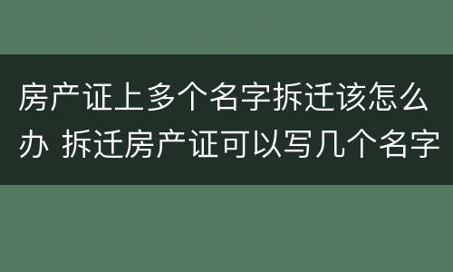 房产证上多个名字拆迁该怎么办 拆迁房产证可以写几个名字