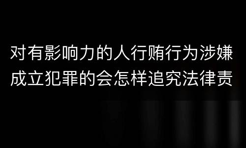 对有影响力的人行贿行为涉嫌成立犯罪的会怎样追究法律责任