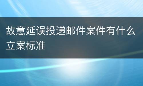 故意延误投递邮件案件有什么立案标准