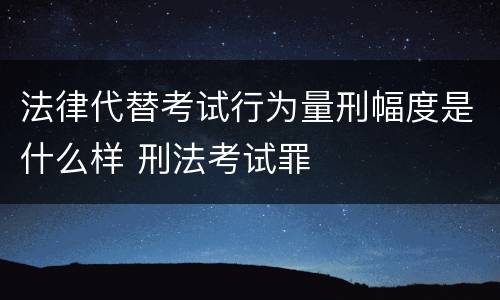 法律代替考试行为量刑幅度是什么样 刑法考试罪