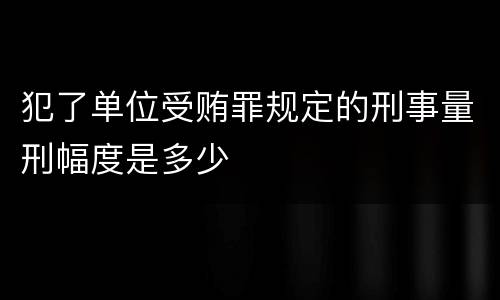 犯了单位受贿罪规定的刑事量刑幅度是多少