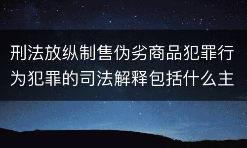 刑法放纵制售伪劣商品犯罪行为犯罪的司法解释包括什么主要规定