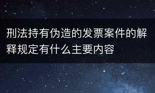 刑法持有伪造的发票案件的解释规定有什么主要内容