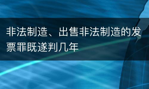 非法制造、出售非法制造的发票罪既遂判几年