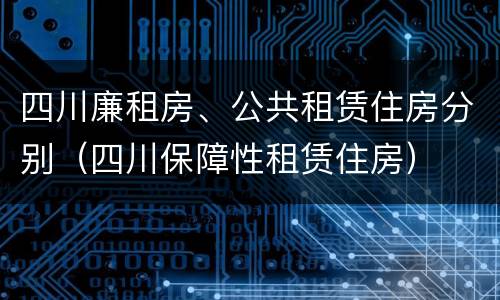四川廉租房、公共租赁住房分别（四川保障性租赁住房）