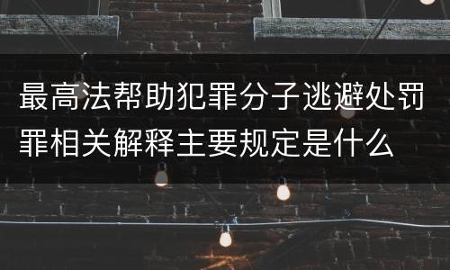 最高法帮助犯罪分子逃避处罚罪相关解释主要规定是什么