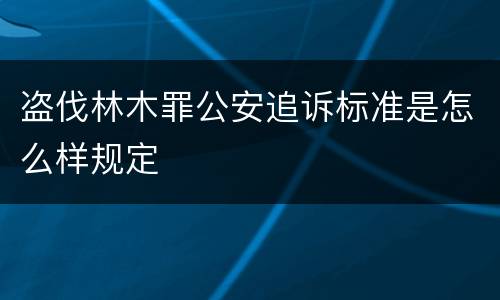 盗伐林木罪公安追诉标准是怎么样规定