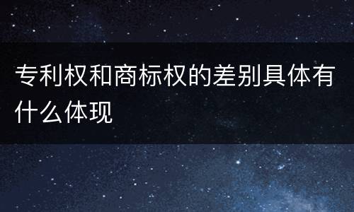 专利权和商标权的差别具体有什么体现