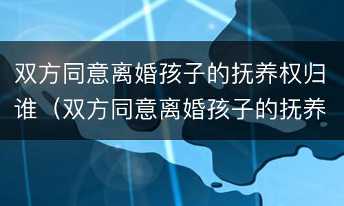 双方同意离婚孩子的抚养权归谁（双方同意离婚孩子的抚养权归谁所有）
