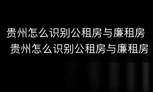 贵州怎么识别公租房与廉租房 贵州怎么识别公租房与廉租房的区别